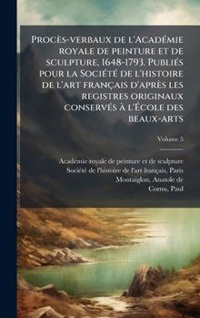 Procès-verbaux de l'AcadÃ(c)mie royale de peinture et de sculpture, 1648-1793. PubliÃ(c)s pour la SociÃ(c)tÃ(c) de l'histoire de l'art français ... l'Ã cole des beaux-arts (French Edition)