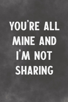 You're All Mine And I'm Not Sharing: Lined Notebook - Better Than A Lovers Greeting Card