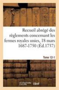 Recueil abrégé des règlements concernant les fermes royales unies, 18 mars 1687-1750. Tome 12-1