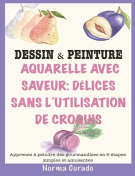 Aquarelle Avec Saveur: Délices sans l'utilisation de croquis: Apprenez à peindre des gourmandises en 6 étapes simples et amusantes (French Edition)