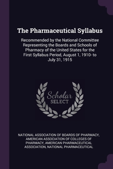 The Pharmaceutical Syllabus: Recommended by the National Committee Representing the Boards and Schools of Pharmacy of the United States for the First Syllabus Period, August 1, 1910- to July 31, 1915