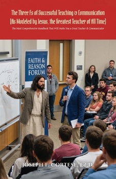 The Three Fs of Successful Teaching & Communication (As Modeled by Jesus, the Greatest Teacher of All Time): The MOST Comprehensive Handbook That WILL Make You a Great Teacher & Communicator