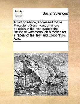 Paperback A Hint of Advice, Addressed to the Protestant Dissenters, on a Late Decision in the Honourable the House of Commons, on a Motion for a Repeal of the T Book