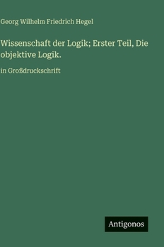 Wissenschaft der Logik; Erster Teil, Die objektive Logik.: in Großdruckschrift