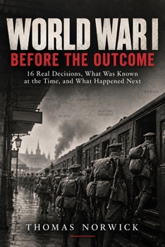 World War I Before the Outcome: 16 Real Decisions, What Was Known at the Time, and What Happened Next