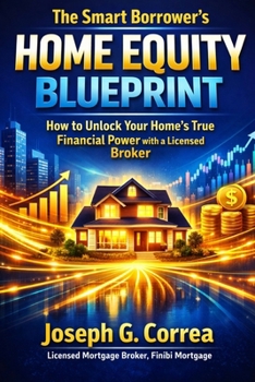 The Smart Borrower's Home Equity Blueprint: How to Unlock Your Home's True Financial Power with a Licensed Broker (The Home Equity Wealth)