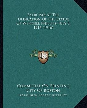 Paperback Exercises At The Dedication Of The Statue Of Wendell Phillips, July 5, 1915 (1916) Book