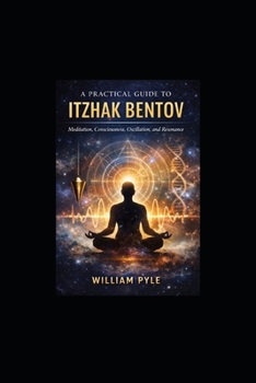 A Practical Guide to Itzhak Bentov: Meditation, Consciousness, Oscillation, and Resonance