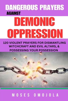 Paperback Dangerous Prayers Against Demonic Oppression: 120 Violent Prayers For Dismantling Witchcraft And Evil Altars, & Possessing Your Possession Book