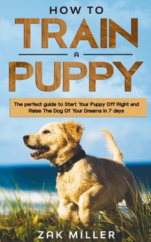 Paperback How to Train a Puppy: The Perfect Guide to Start Your Puppy Off Right and Raise the Dog of your Dream in 7 days Book