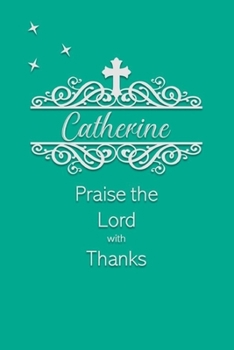 Catherine Praise the Lord with Thanks: Personalized Gratitude Journal for Women of Faith