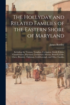 The Hollyday and Related Families of the Eastern Shore of Maryland; Including the Truman, Vaughan, Covington, Lloyd, Robins, Chamberlaine, Hayward, ... Tilghman, Goldsborough, and Other Families