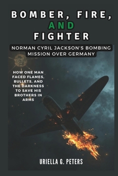 Paperback Bomber, Fire, and Fighter: Norman Cyril Jackson's Bombing Mission Over Germany: How One Man Faced Flames, Bullets, and the Darkness to Save His B Book