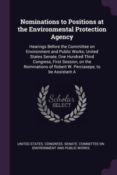 Nominations to Positions at the Environmental Protection Agency: Hearings Before the Committee on Environment and Public Works, United States Senate, ... of Robert W. Perciasepe, to be Assistant A