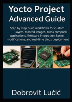 Paperback Yocto Project Advanced Guide: Step by step build workflows for custom layers, tailored images, cross compiled applications, firmware integration, kern Book