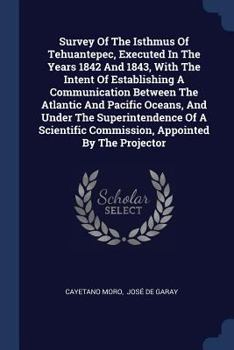 Paperback Survey Of The Isthmus Of Tehuantepec, Executed In The Years 1842 And 1843, With The Intent Of Establishing A Communication Between The Atlantic And Pa Book