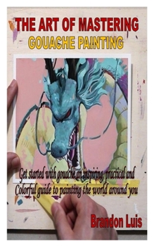 Paperback The Art of Mastering Gouache Painting: Get started with gouache an inspiring, practical and Colorful guide to painting the world around you Book