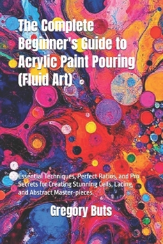 The Complete Beginner's Guide to Acrylic Paint Pouring (Fluid Art): Essential Techniques, Perfect Ratios, and Pro Secrets for Creating Stunning Cells, Lacing, and Abstract Master-pieces.