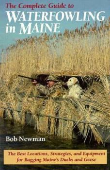 Paperback The Complete Guide to Waterfowling in Maine: The Best Locations, Strategies, and Equipment Bagging Maine's Ducks and Geese Book