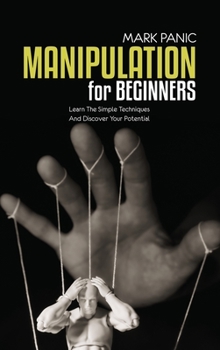 Manipulation For Beginners: Learn The Simple Techniques And Discover Your Potential