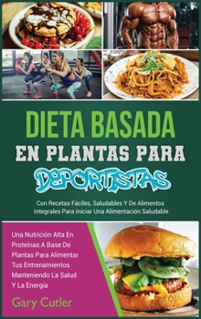 Dieta Basada En Plantas Para Deportistas: Una Nutrición Alta En Proteínas A Base De Plantas Para Alimentar Tus Entrenamientos Manteniendo ... Saludable. (Healthy Living)