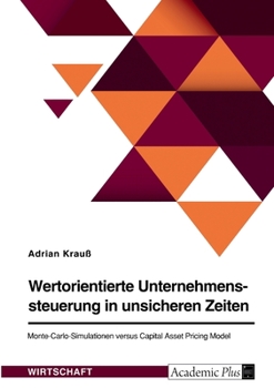 Wertorientierte Unternehmenssteuerung in unsicheren Zeiten. Monte-Carlo-Simulationen versus Capital Asset Pricing Model