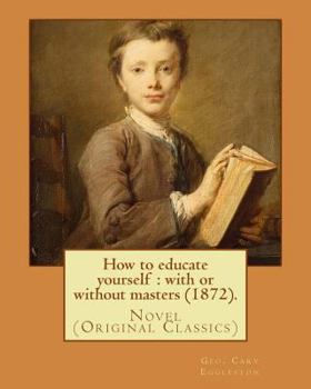 Paperback How to educate yourself: with or without masters (1872). By: Geo. Cary Eggleston: Novel (Original Classics) Book