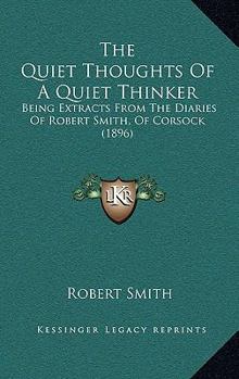 Paperback The Quiet Thoughts Of A Quiet Thinker: Being Extracts From The Diaries Of Robert Smith, Of Corsock (1896) Book