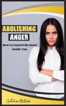 Abolishing Anger: How to Control the Beast Inside You.