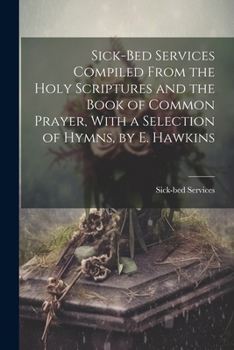 Paperback Sick-Bed Services Compiled From the Holy Scriptures and the Book of Common Prayer, With a Selection of Hymns, by E. Hawkins Book
