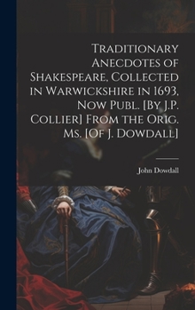 Hardcover Traditionary Anecdotes of Shakespeare, Collected in Warwickshire in 1693, Now Publ. [By J.P. Collier] From the Orig. Ms. [Of J. Dowdall] Book