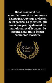 Hardcover Retablissement des manufactures et du commerce d'Espagne. Ouvrage divisé en deux parties. La premiere, qui considere principalement les manufactures d [French] Book