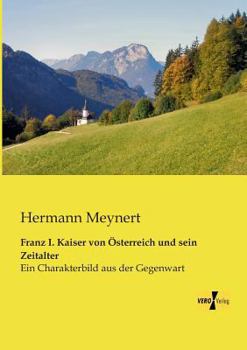 Paperback Franz I. Kaiser von Österreich und sein Zeitalter: Ein Charakterbild aus der Gegenwart [German] Book