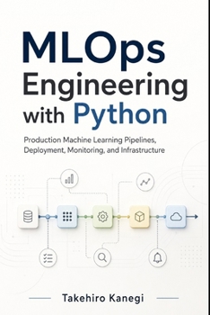 MLOps Engineering with Python: Production Machine Learning Pipelines, Deployment, Monitoring, and Infrastructure