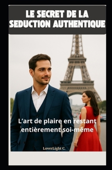 Le secret de la séduction authentique : L'art de plaire en restant entièrement soi-même (French Edition)