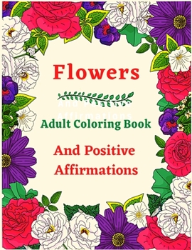 Flowers Adult Coloring Book And Positive Affirmations: Coloring Book for Adults And Kids Featuring Blossoms With Inspirational Words, Motivational And ... Designed To Inspire Creativity And Relaxation