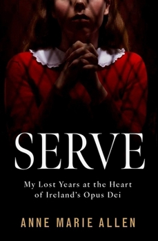 Serve : My Lost Years at the Heart of Ireland's Opus Dei