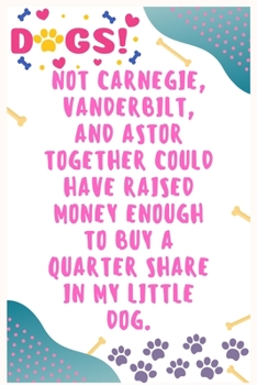 Not Carnegie, Vanderbilt, and Astor together could have raised money enough to buy a quarter share in my little dog: Journal Notebook for Dog Lover  6' x 9', 100  Lined pages