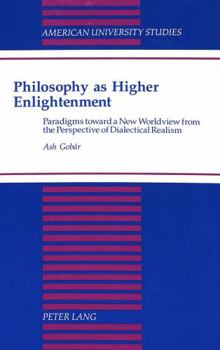 Philosophy As Higher Enlightenment: Paradigms Toward a New Worldview from the Perspective of Dialectical Realism (American University Studies Series V, Philosophy)