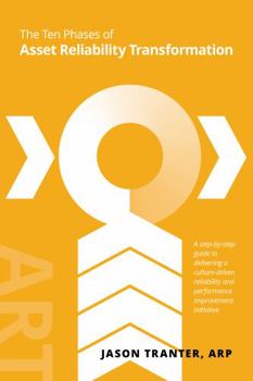 The Ten Phases of Asset Reliability Transformation: A step-by-step guide to delivering a culture-driven reliability and performance improvement initiative