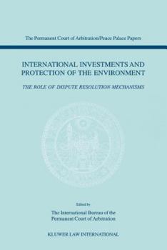 International Investments and Protection of the Environment - The Role of Dispute Resolution Mechanisms (The Permanent Court of Arbitration/Peace Palace Papers, Volume 2)