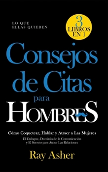 Consejos de Citas para Hombres, 3 Libros en 1 (Lo que Ellas Quieren): Cómo Coquetear, Hablar y Atraer a Las Mujeres (El Enfoque, Dominio de la ... para Atraer Las Relaciones) (Spanish Edition)