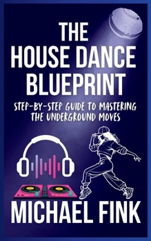 Paperback The House Dance Blueprint: Step-by-Step Guide to Mastering the Underground Moves: A Complete Guide to Perfecting Your House Dance Moves, Style, and Rh Book