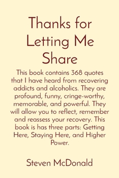 Thanks for Letting Me Share: This book contains 368 quotes that I have heard from recovering addicts and alcoholics. They are profound, funny, ... recovery. This book is has three parts: Get