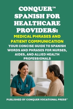 Conquer Spanish for Healthcare Providers: Medical Phrases and Patient Communication: Your Concise Guide to Spanish Words and Phrases for Nurses, Aides, and Allied Health Professionals