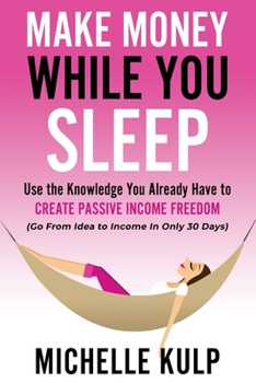 Paperback Make Money While You Sleep: Use the Knowledge You Already Have to Create Passive Income Freedom (Go From Idea to Income In Only 30 Days) Book