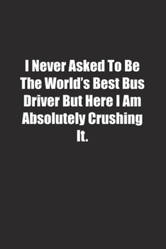 I Never Asked To Be The World's Best Bus Driver But Here I Am Absolutely Crushing It.: Lined notebook