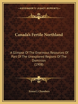 Paperback Canada's Fertile Northland: A Glimpse Of The Enormous Resources Of Part Of The Unexplored Regions Of The Dominion (1908) Book