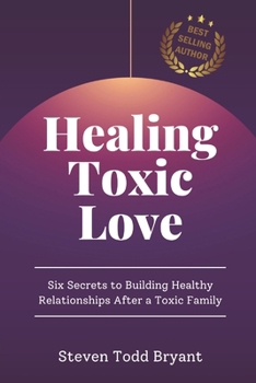 Healing Toxic Love: Six Secrets to Building Healthy Relationships After a Toxic Family