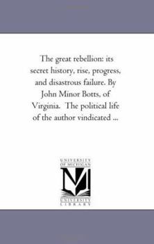 Paperback The Great Rebellion: Its Secret History, Rise, Progress, and Disastrous Failure. by John Minor Botts, of Virginia. the Political Life of th Book